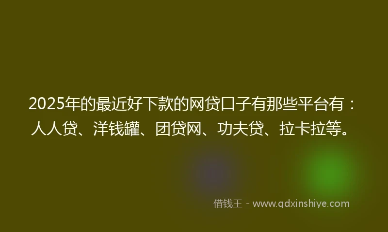 2025年的最近好下款的网贷口子有那些平台有：人人贷、洋钱罐、团贷网、功夫贷、拉卡拉等。