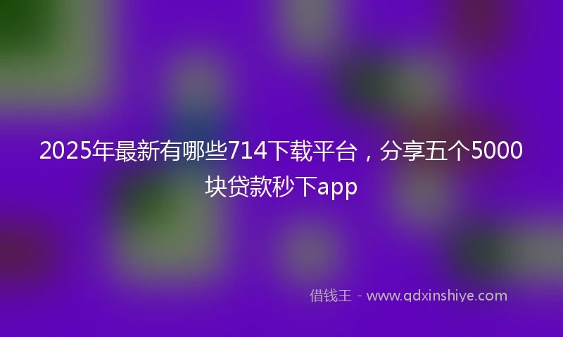 2025年最新有哪些714下载平台，分享五个5000块贷款秒下app