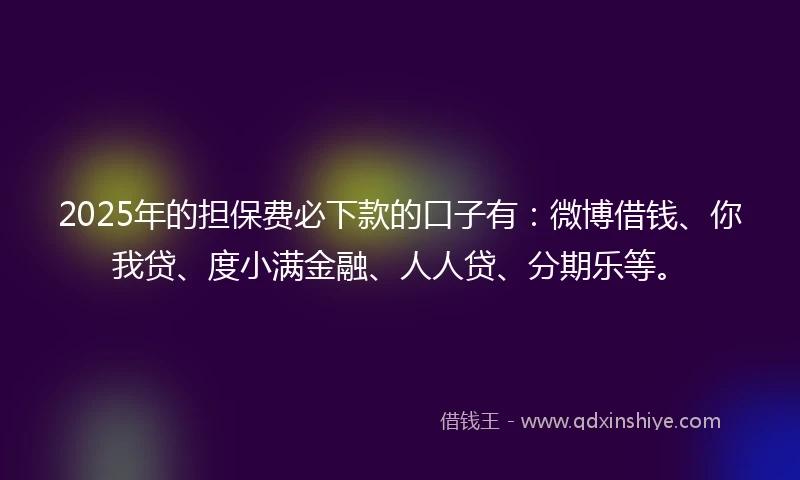 2025年的担保费必下款的口子有：微博借钱、你我贷、度小满金融、人人贷、分期乐等。
