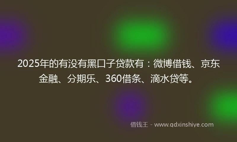 2025年的有没有黑口子贷款有：微博借钱、京东金融、分期乐、360借条、滴水贷等。