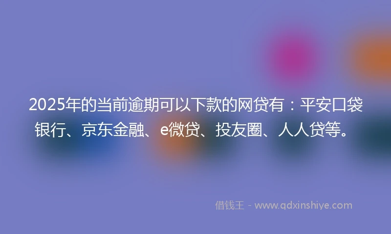 2025年的当前逾期可以下款的网贷有：平安口袋银行、京东金融、e微贷、投友圈、人人贷等。