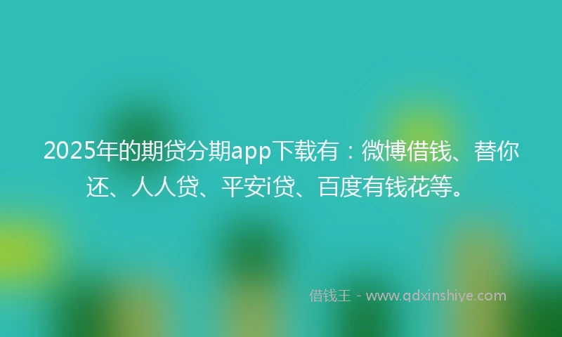 2025年的期贷分期app下载有：微博借钱、替你还、人人贷、平安i贷、百度有钱花等。