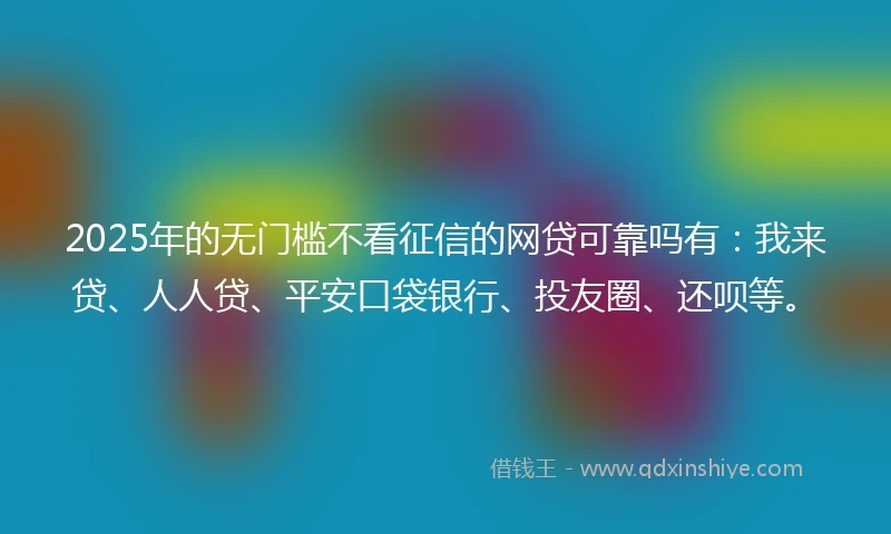 2025年的无门槛不看征信的网贷可靠吗有：我来贷、人人贷、平安口袋银行、投友圈、还呗等。