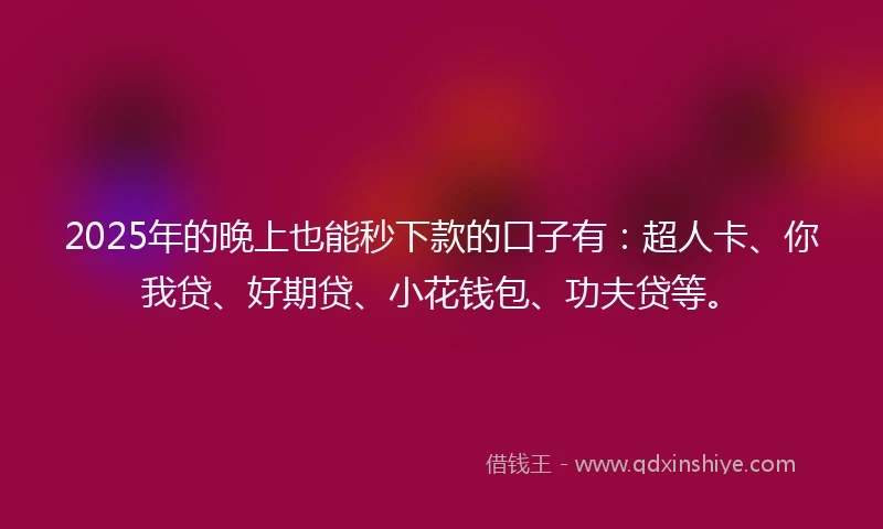 2025年的晚上也能秒下款的口子有：超人卡、你我贷、好期贷、小花钱包、功夫贷等。