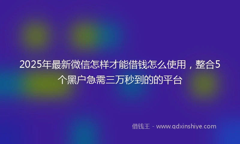2025年最新微信怎样才能借钱怎么使用，整合5个黑户急需三万秒到的的平台