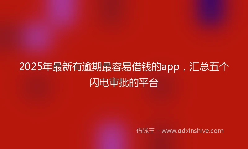 2025年最新有逾期最容易借钱的app，汇总五个闪电审批的平台