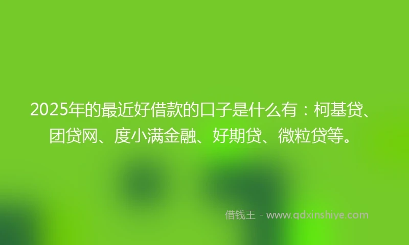 2025年的最近好借款的口子是什么有：柯基贷、团贷网、度小满金融、好期贷、微粒贷等。