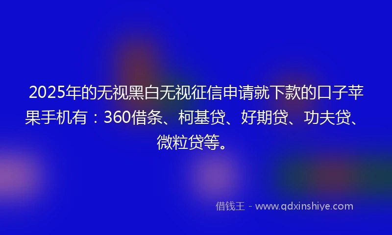 2025年的无视黑白无视征信申请就下款的口子苹果手机有：360借条、柯基贷、好期贷、功夫贷、微粒贷等。