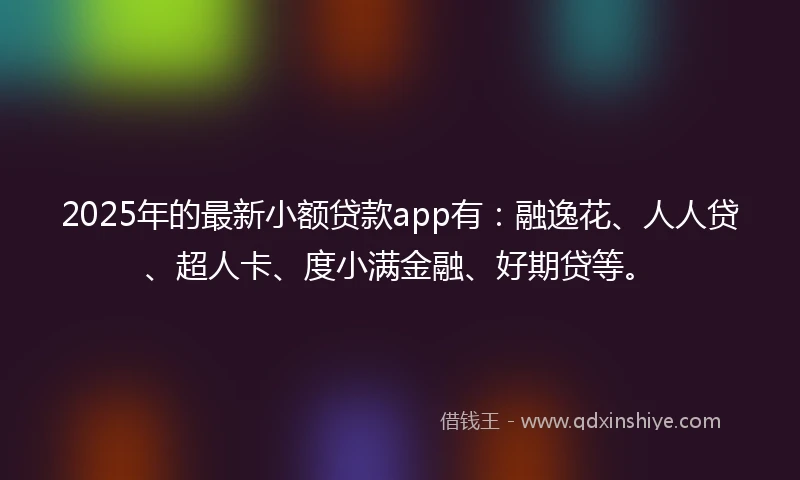 2025年的最新小额贷款app有：融逸花、人人贷、超人卡、度小满金融、好期贷等。