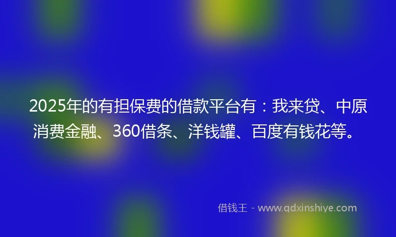 2025年的有担保费的借款平台有:我来贷、中原消费金融、360借条、洋钱罐、百度有钱花等。