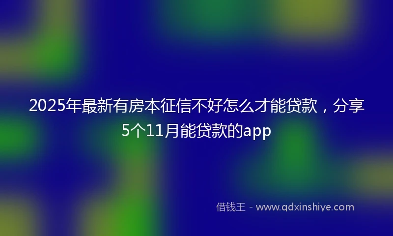 2025年最新有房本征信不好怎么才能贷款，分享5个11月能贷款的app