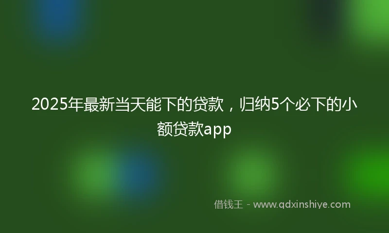 2025年最新当天能下的贷款，归纳5个必下的小额贷款app