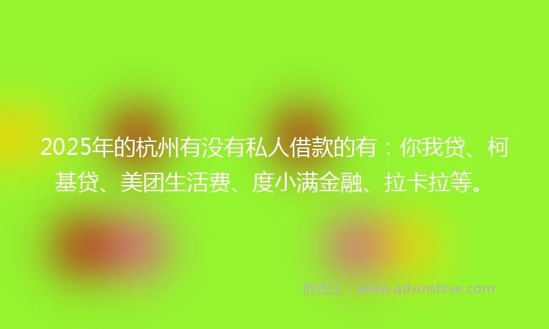 2025年的杭州有没有私人借款的有：你我贷、柯基贷、美团生活费、度小满金融、拉卡拉等。