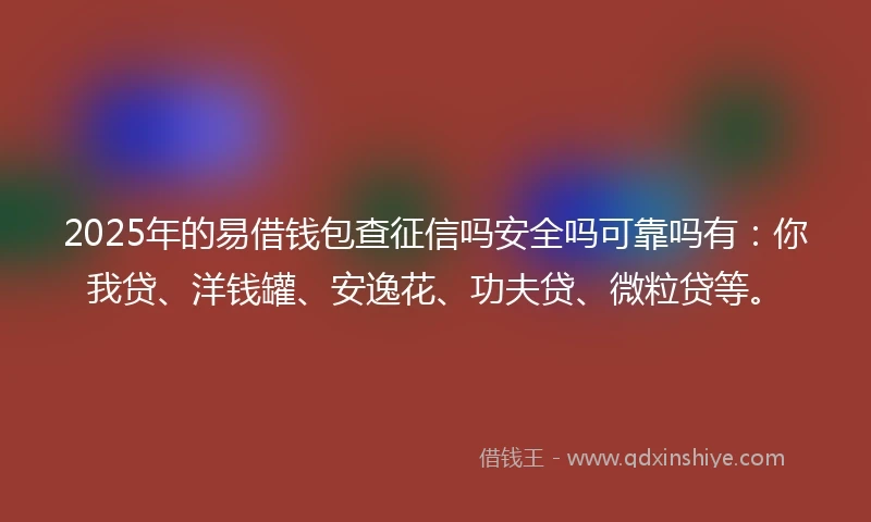 2025年的易借钱包查征信吗安全吗可靠吗有：你我贷、洋钱罐、安逸花、功夫贷、微粒贷等。