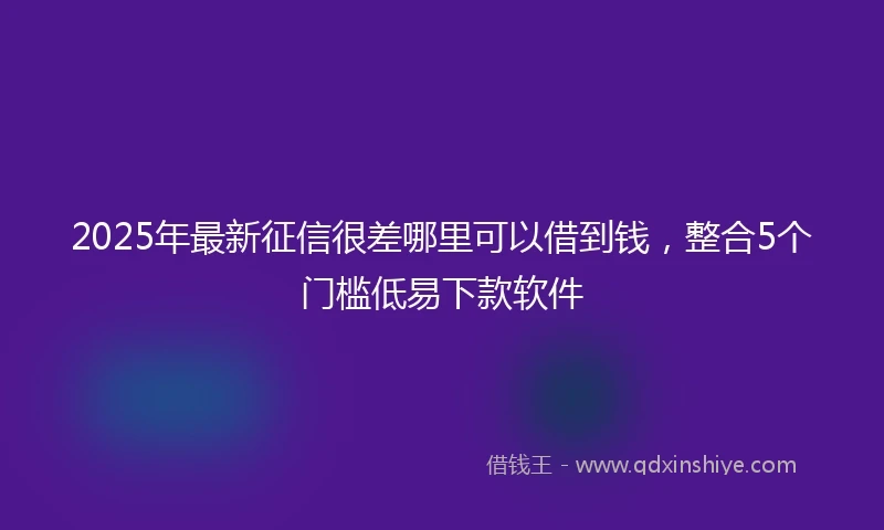 2025年最新征信很差哪里可以借到钱，整合5个门槛低易下款软件
