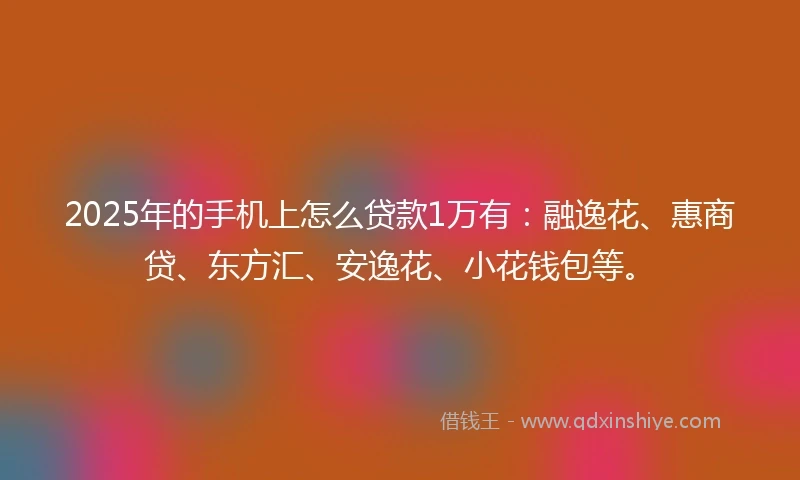 2025年的手机上怎么贷款1万有：融逸花、惠商贷、东方汇、安逸花、小花钱包等。