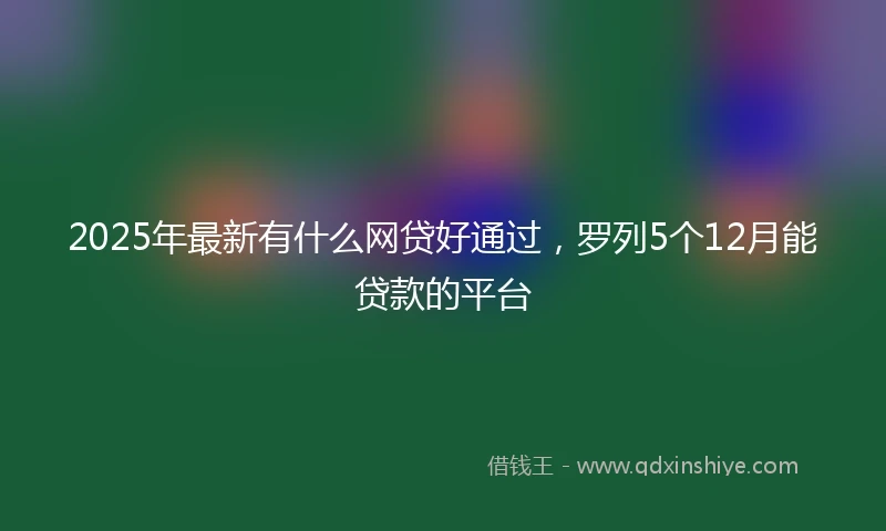 2025年最新有什么网贷好通过,罗列5个12月能贷款的平台