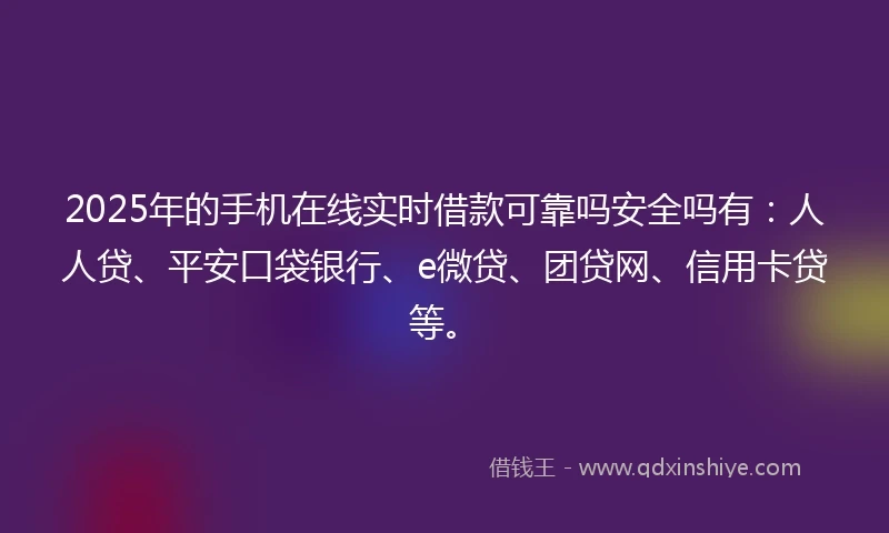 2025年的手机在线实时借款可靠吗安全吗有：人人贷、平安口袋银行、e微贷、团贷网、信用卡贷等。
