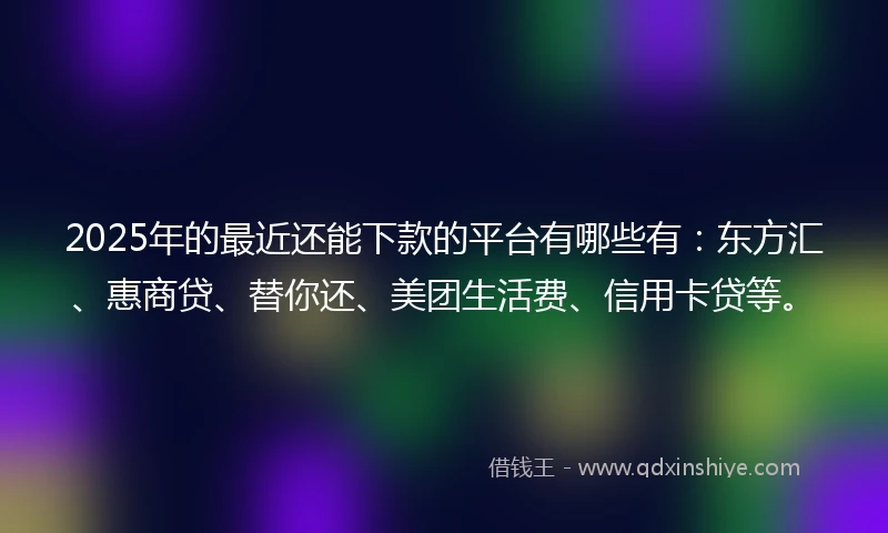 2025年的最近还能下款的平台有哪些有：东方汇、惠商贷、替你还、美团生活费、信用卡贷等。