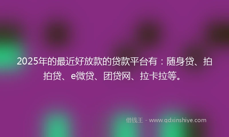 2025年的最近好放款的贷款平台有：随身贷、拍拍贷、e微贷、团贷网、拉卡拉等。