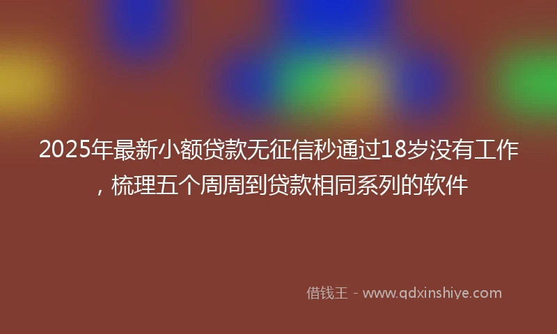 2025年最新小额贷款无征信秒通过18岁没有工作，梳理五个周周到贷款相同系列的软件