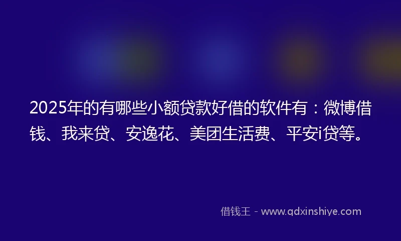 2025年的有哪些小额贷款好借的软件有：微博借钱、我来贷、安逸花、美团生活费、平安i贷等。