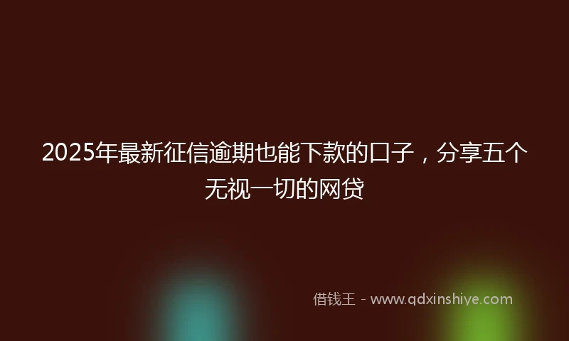 2025年最新征信逾期也能下款的口子，分享五个无视一切的网贷