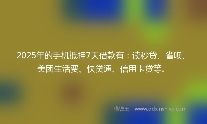 2025年的手机抵押7天借款有：读秒贷、省呗、美团生活费、快贷通、信用卡贷等。