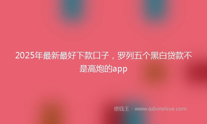2025年最新最好下款口子，罗列五个黑白贷款不是高炮的app