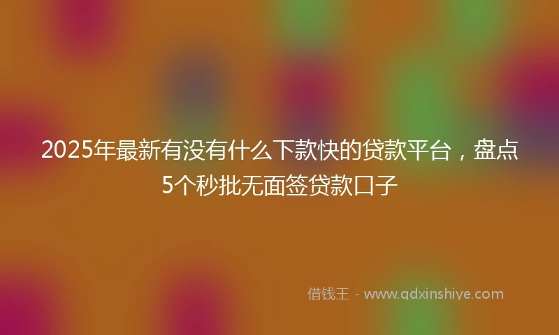2025年最新有没有什么下款快的贷款平台，盘点5个秒批无面签贷款口子