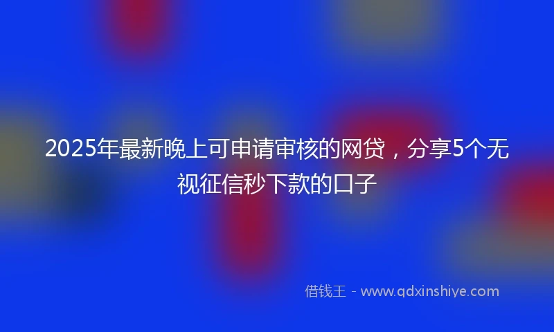 2025年最新晚上可申请审核的网贷，分享5个无视征信秒下款的口子