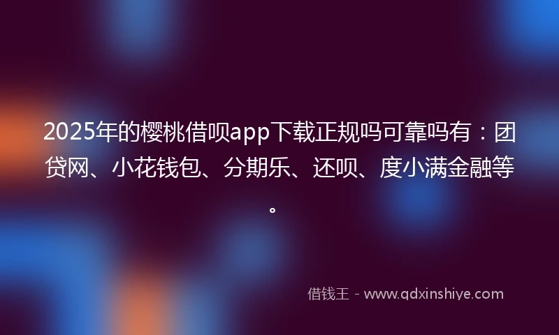 2025年的樱桃借呗app下载正规吗可靠吗有：团贷网、小花钱包、分期乐、还呗、度小满金融等。