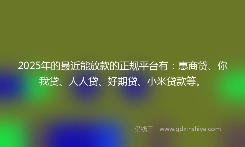 2025年的最近能放款的正规平台有：惠商贷、你我贷、人人贷、好期贷、小米贷款等。