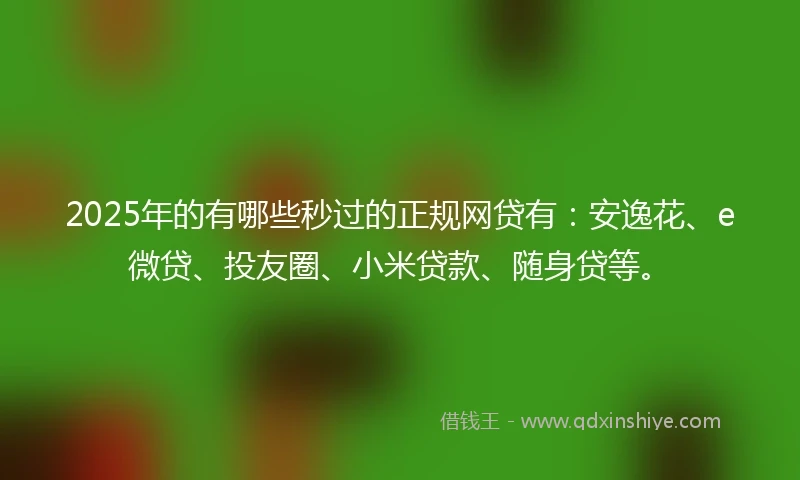 2025年的有哪些秒过的正规网贷有：安逸花、e微贷、投友圈、小米贷款、随身贷等。