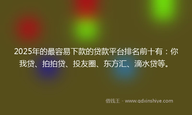 2025年的最容易下款的贷款平台排名前十有：你我贷、拍拍贷、投友圈、东方汇、滴水贷等。