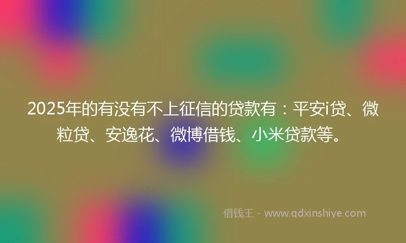 2025年的有没有不上征信的贷款有：平安i贷、微粒贷、安逸花、微博借钱、小米贷款等。