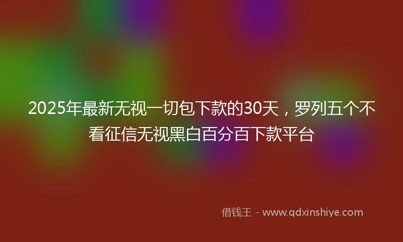 2025年最新无视一切包下款的30天，罗列五个不看征信无视黑白百分百下款平台