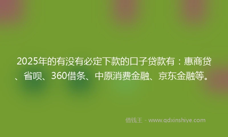 2025年的有没有必定下款的口子贷款有：惠商贷、省呗、360借条、中原消费金融、京东金融等。