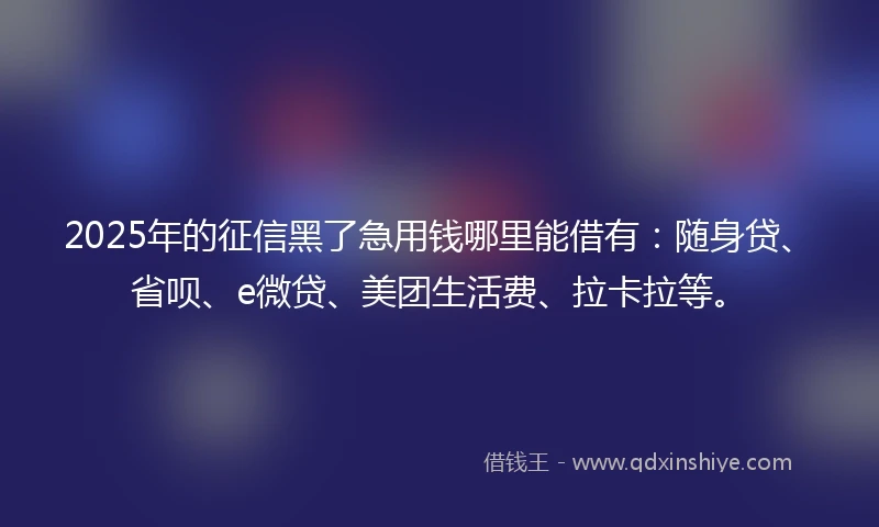 2025年的征信黑了急用钱哪里能借有：随身贷、省呗、e微贷、美团生活费、拉卡拉等。