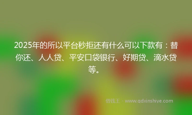 2025年的所以平台秒拒还有什么可以下款有：替你还、人人贷、平安口袋银行、好期贷、滴水贷等。