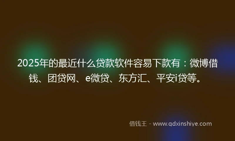2025年的最近什么贷款软件容易下款有：微博借钱、团贷网、e微贷、东方汇、平安i贷等。