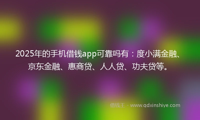 2025年的手机借钱app可靠吗有：度小满金融、京东金融、惠商贷、人人贷、功夫贷等。