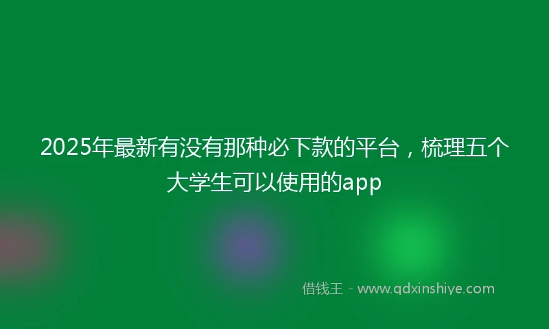 2025年最新有没有那种必下款的平台，梳理五个大学生可以使用的app