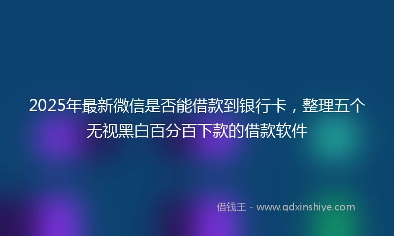 2025年最新微信是否能借款到银行卡，整理五个无视黑白百分百下款的借款软件