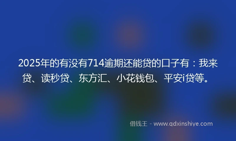2025年的有没有714逾期还能贷的口子有：我来贷、读秒贷、东方汇、小花钱包、平安i贷等。