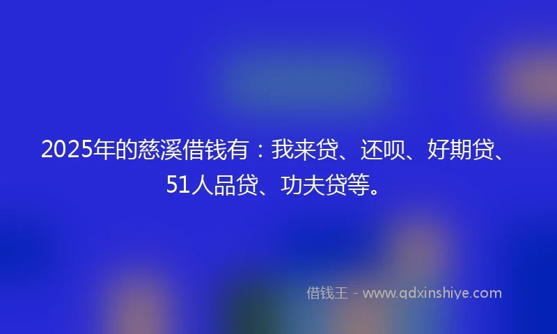 2025年的慈溪借钱有：我来贷、还呗、好期贷、51人品贷、功夫贷等。