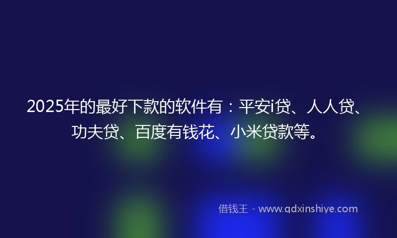 2025年的最好下款的软件有：平安i贷、人人贷、功夫贷、百度有钱花、小米贷款等。