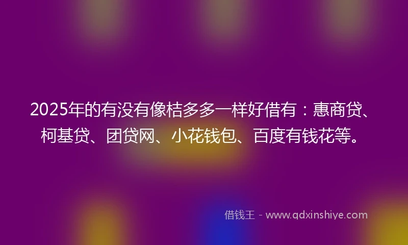 2025年的有没有像桔多多一样好借有：惠商贷、柯基贷、团贷网、小花钱包、百度有钱花等。