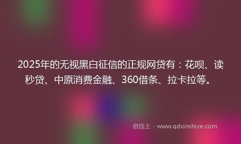 2025年的无视黑白征信的正规网贷有：花呗、读秒贷、中原消费金融、360借条、拉卡拉等。