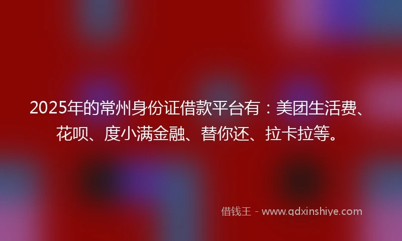 2025年的常州身份证借款平台有：美团生活费、花呗、度小满金融、替你还、拉卡拉等。
